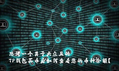 思考一个易于大众且的  
TP钱包买币后如何查看您的币种余额？