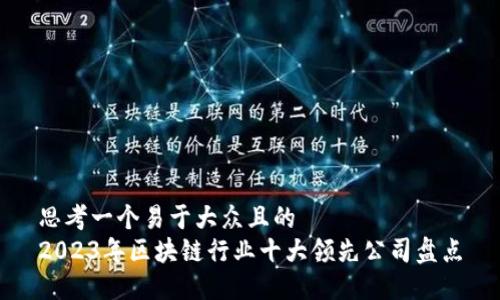 思考一个易于大众且的  
2023年区块链行业十大领先公司盘点