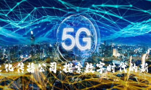 区块链文化传播公司：探索数字时代的新传媒力量